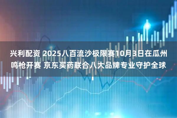 兴利配资 2025八百流沙极限赛10月3日在瓜州鸣枪开赛 京东买药联合八大品牌专业守护全球