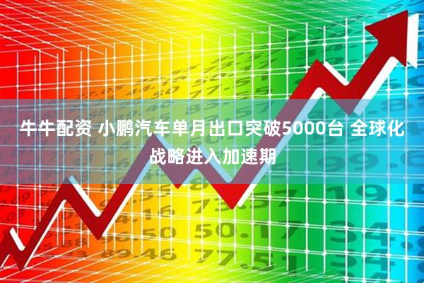 牛牛配资 小鹏汽车单月出口突破5000台 全球化战略进入加速期