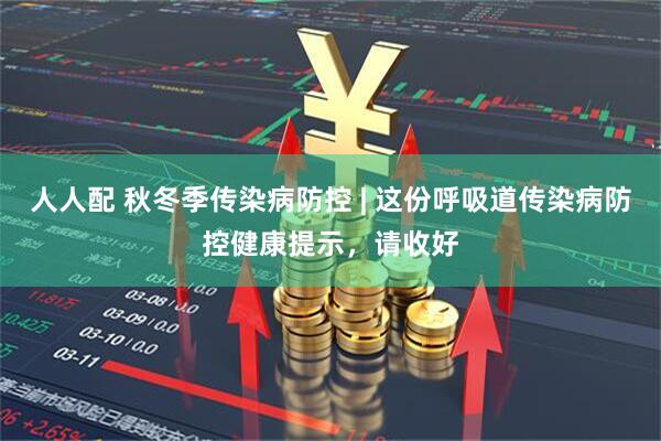 人人配 秋冬季传染病防控 | 这份呼吸道传染病防控健康提示，请收好