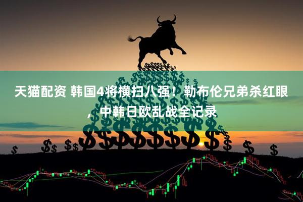天猫配资 韩国4将横扫八强！勒布伦兄弟杀红眼，中韩日欧乱战全记录