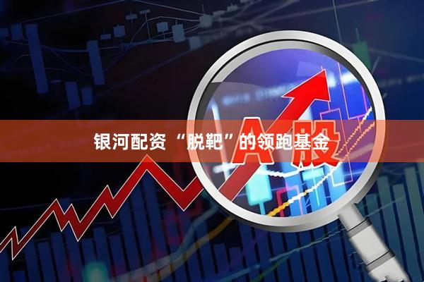 银河配资 “脱靶”的领跑基金