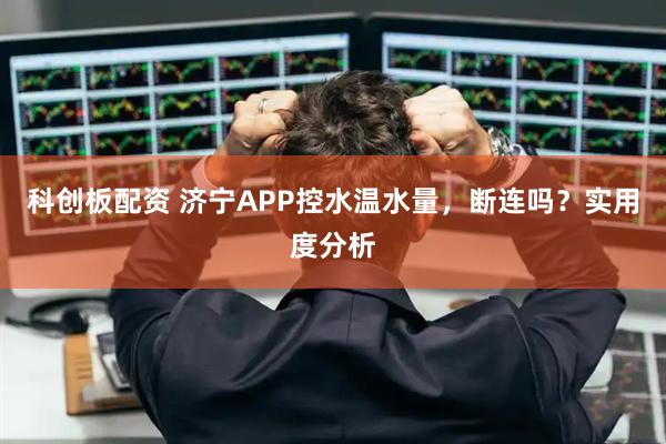 科创板配资 济宁APP控水温水量，断连吗？实用度分析