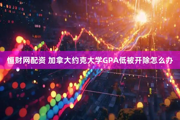 恒财网配资 加拿大约克大学GPA低被开除怎么办