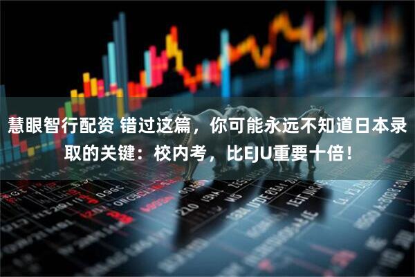 慧眼智行配资 错过这篇,你可能永远不知道日本录取的关键:校内考,比EJU重要十倍!