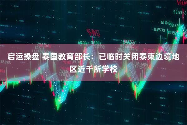 启运操盘 泰国教育部长：已临时关闭泰柬边境地区近千所学校