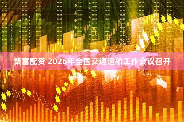 聚富配资 2026年全国交通运输工作会议召开