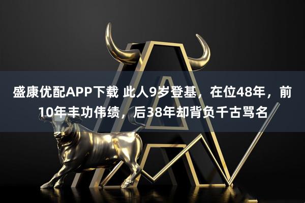 盛康优配APP下载 此人9岁登基，在位48年，前10年丰功伟绩，后38年却背负千古骂名