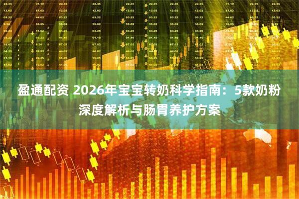 盈通配资 2026年宝宝转奶科学指南:5款奶粉深度解析与肠胃养护方案