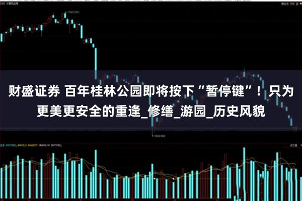 财盛证券 百年桂林公园即将按下“暂停键”！只为更美更安全的重逢_修缮_游园_历史风貌