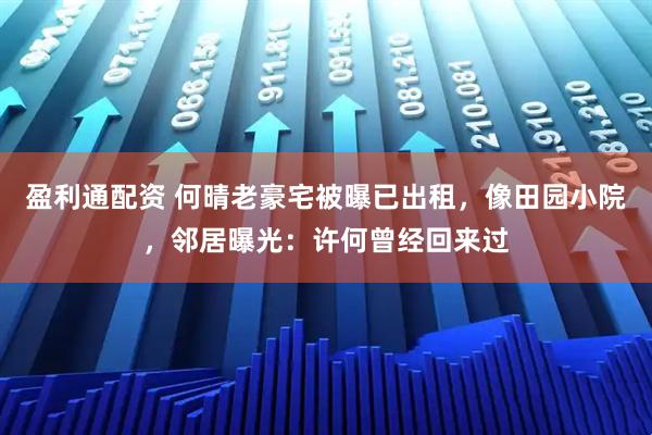 盈利通配资 何晴老豪宅被曝已出租，像田园小院，邻居曝光：许何曾经回来过