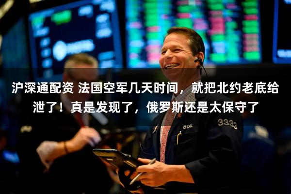 沪深通配资 法国空军几天时间，就把北约老底给泄了！真是发现了，俄罗斯还是太保守了