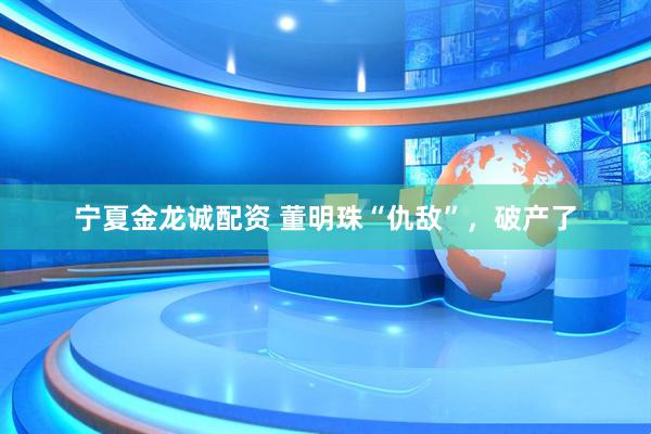 宁夏金龙诚配资 董明珠“仇敌”，破产了