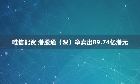 唯信配资 港股通（深）净卖出89.74亿港元