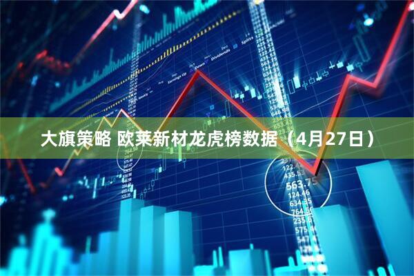 大旗策略 欧莱新材龙虎榜数据（4月27日）